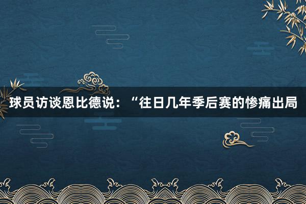 球员访谈恩比德说：“往日几年季后赛的惨痛出局