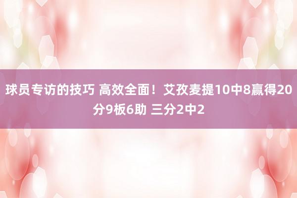 球员专访的技巧 高效全面！艾孜麦提10中8赢得20分9板6助 三分2中2