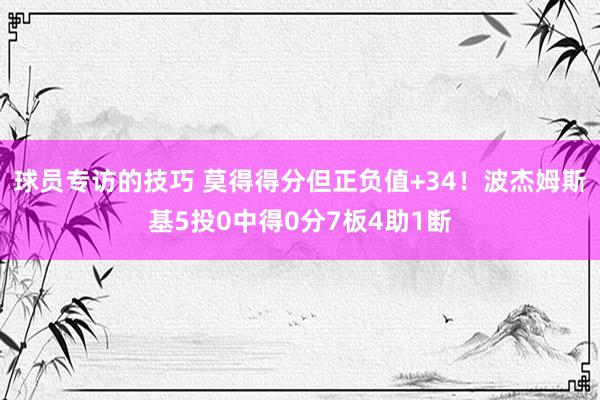 球员专访的技巧 莫得得分但正负值+34！波杰姆斯基5投0中得0分7板4助1断