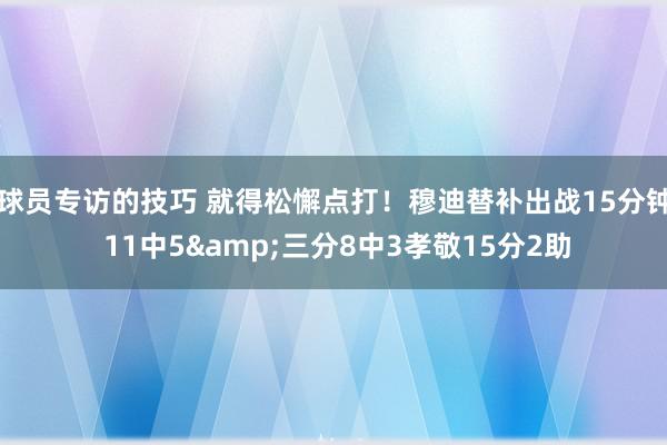 球员专访的技巧 就得松懈点打！穆迪替补出战15分钟 11中5&三分8中3孝敬15分2助