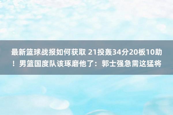 最新篮球战报如何获取 21投轰34分20板10助！男篮国度队该琢磨他了：郭士强急需这猛将