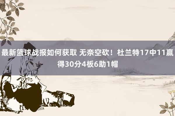 最新篮球战报如何获取 无奈空砍！杜兰特17中11赢得30分4板6助1帽