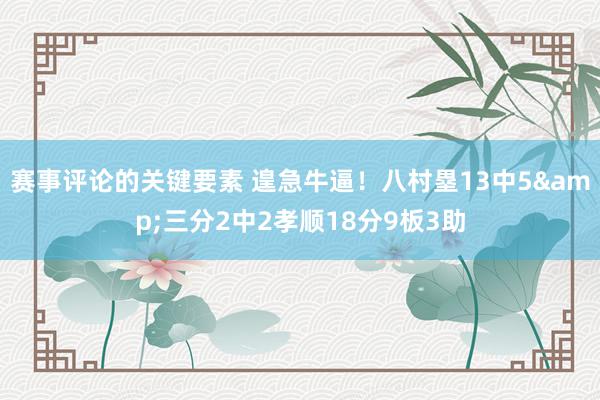 赛事评论的关键要素 遑急牛逼！八村塁13中5&三分2中2孝顺18分9板3助