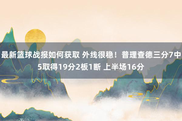 最新篮球战报如何获取 外线很稳！普理查德三分7中5取得19分2板1断 上半场16分