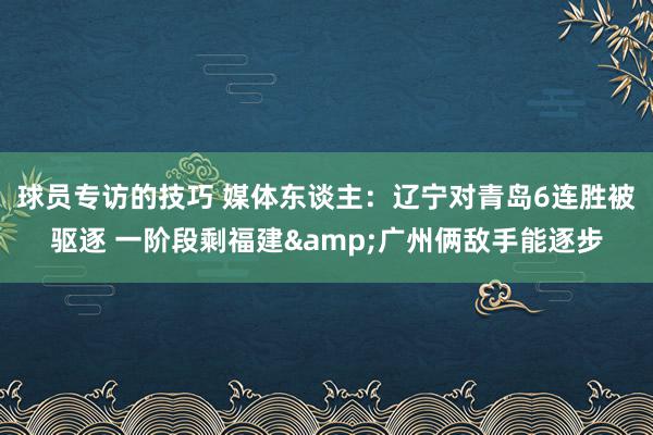 球员专访的技巧 媒体东谈主：辽宁对青岛6连胜被驱逐 一阶段剩福建&广州俩敌手能逐步