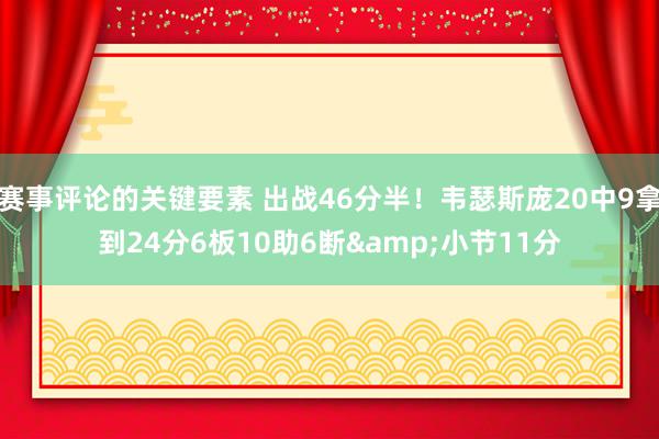 赛事评论的关键要素 出战46分半！韦瑟斯庞20中9拿到24分6板10助6断&小节11分