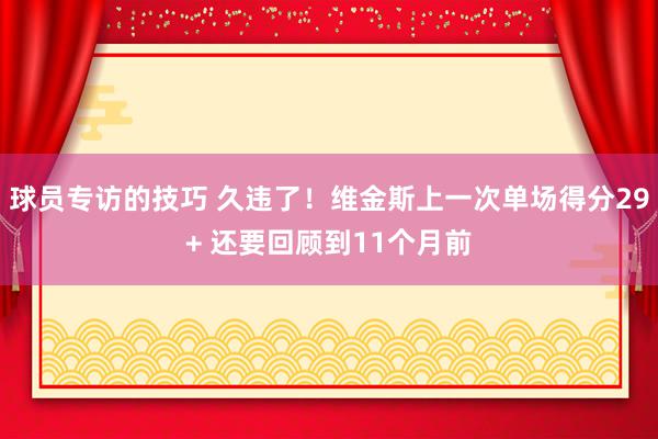 球员专访的技巧 久违了！维金斯上一次单场得分29+ 还要回顾到11个月前