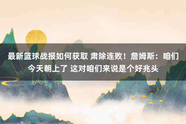 最新篮球战报如何获取 肃除连败！詹姆斯：咱们今天朝上了 这对咱们来说是个好兆头