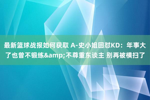 最新篮球战报如何获取 A-史小姐回怼KD：年事大了也曾不锻练&不尊重东谈主 别再被横扫了