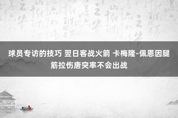 球员专访的技巧 翌日客战火箭 卡梅隆-佩恩因腿筋拉伤唐突率不会出战