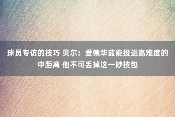 球员专访的技巧 贝尔：爱德华兹能投进高难度的中距离 他不可丢掉这一妙技包