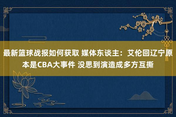 最新篮球战报如何获取 媒体东谈主：艾伦回辽宁原本是CBA大事件 没思到演造成多方互撕