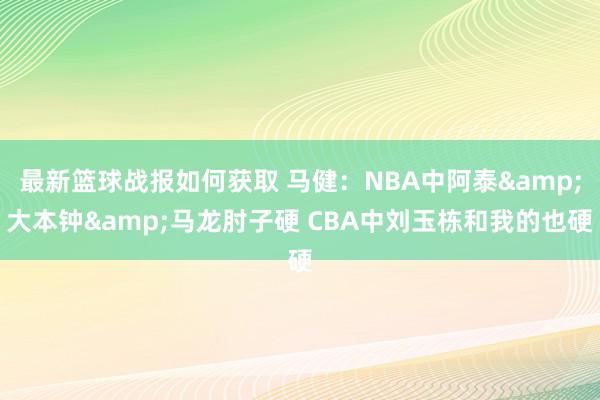 最新篮球战报如何获取 马健：NBA中阿泰&大本钟&马龙肘子硬 CBA中刘玉栋和我的也硬