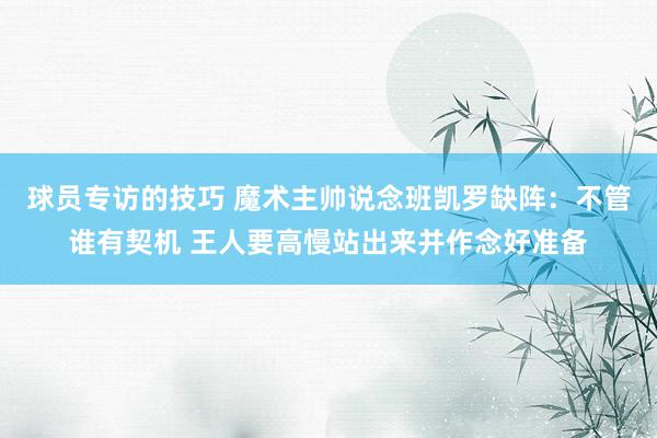 球员专访的技巧 魔术主帅说念班凯罗缺阵：不管谁有契机 王人要高慢站出来并作念好准备