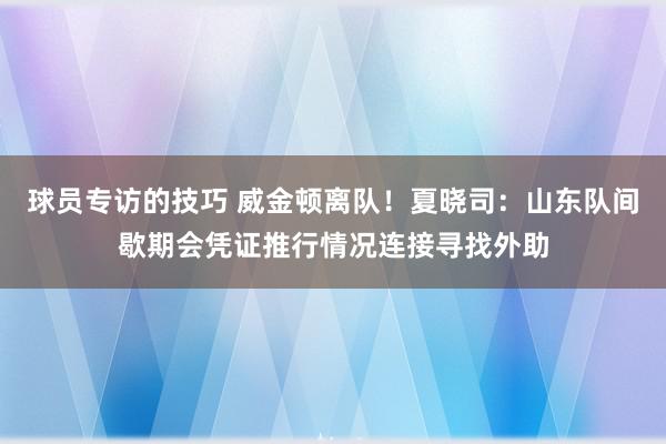 球员专访的技巧 威金顿离队！夏晓司：山东队间歇期会凭证推行情况连接寻找外助