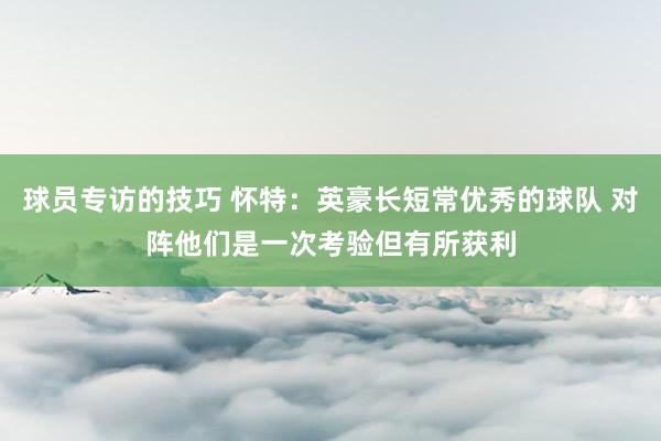 球员专访的技巧 怀特：英豪长短常优秀的球队 对阵他们是一次考验但有所获利