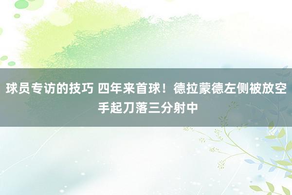 球员专访的技巧 四年来首球！德拉蒙德左侧被放空 手起刀落三分射中