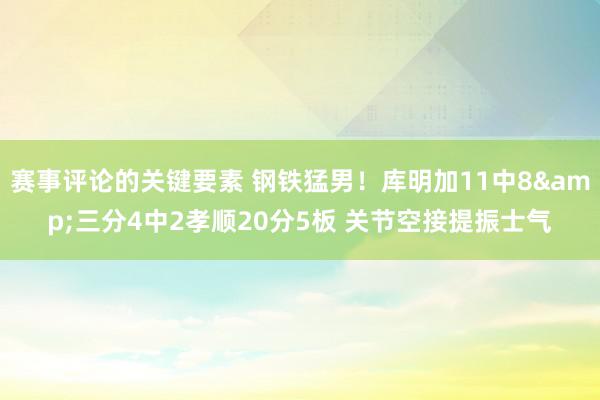 赛事评论的关键要素 钢铁猛男！库明加11中8&三分4中2孝顺20分5板 关节空接提振士气