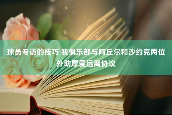 球员专访的技巧 我俱乐部与阿丘尔和沙约克两位外助厚爱远离协议