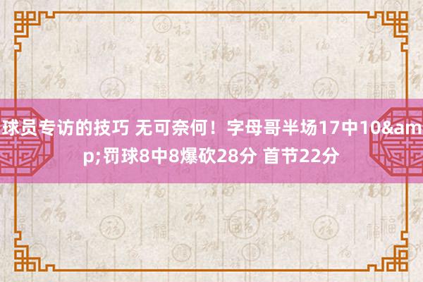 球员专访的技巧 无可奈何！字母哥半场17中10&罚球8中8爆砍28分 首节22分