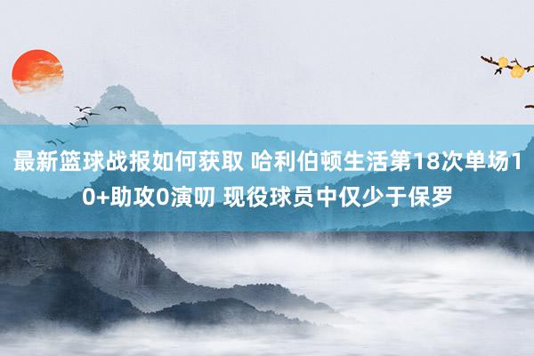 最新篮球战报如何获取 哈利伯顿生活第18次单场10+助攻0演叨 现役球员中仅少于保罗