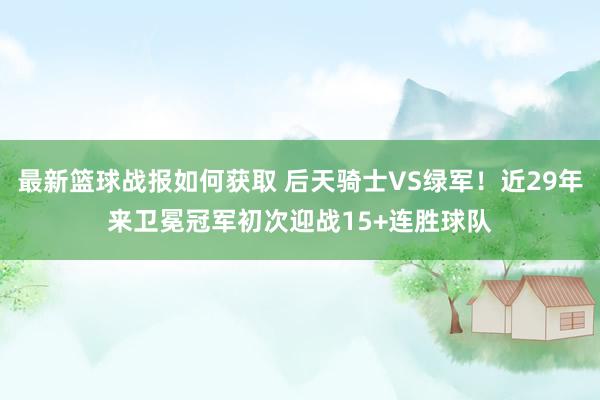 最新篮球战报如何获取 后天骑士VS绿军！近29年来卫冕冠军初次迎战15+连胜球队