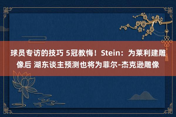 球员专访的技巧 5冠教悔！Stein：为莱利建雕像后 湖东谈主预测也将为菲尔-杰克逊雕像