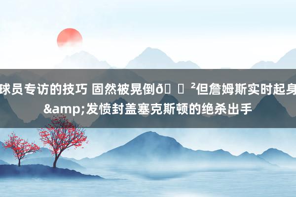 球员专访的技巧 固然被晃倒😲但詹姆斯实时起身&发愤封盖塞克斯顿的绝杀出手