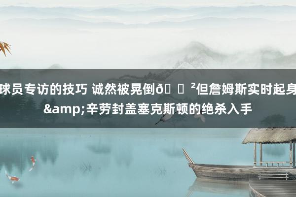 球员专访的技巧 诚然被晃倒😲但詹姆斯实时起身&辛劳封盖塞克斯顿的绝杀入手