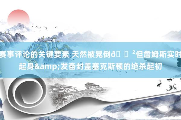 赛事评论的关键要素 天然被晃倒😲但詹姆斯实时起身&发奋封盖塞克斯顿的绝杀起初