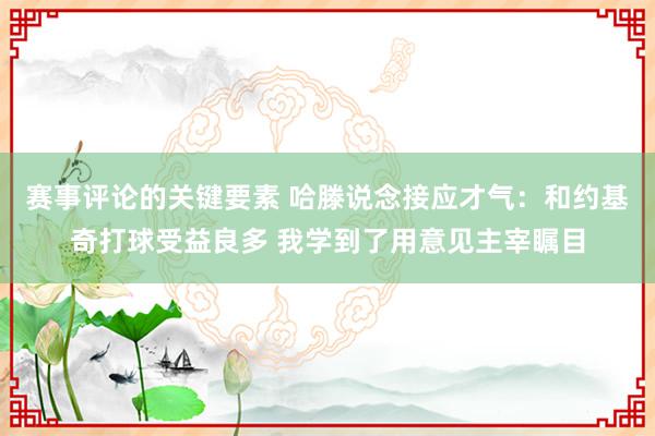 赛事评论的关键要素 哈滕说念接应才气：和约基奇打球受益良多 我学到了用意见主宰瞩目