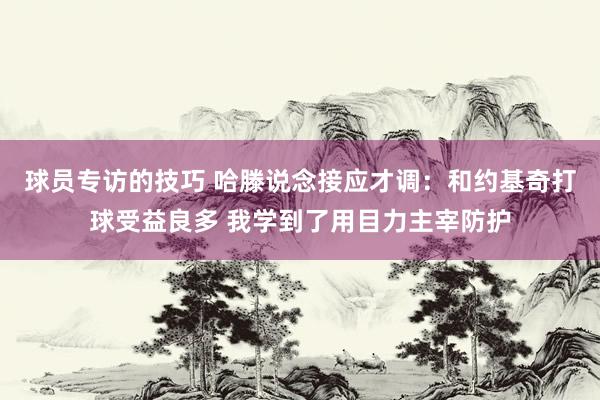 球员专访的技巧 哈滕说念接应才调：和约基奇打球受益良多 我学到了用目力主宰防护