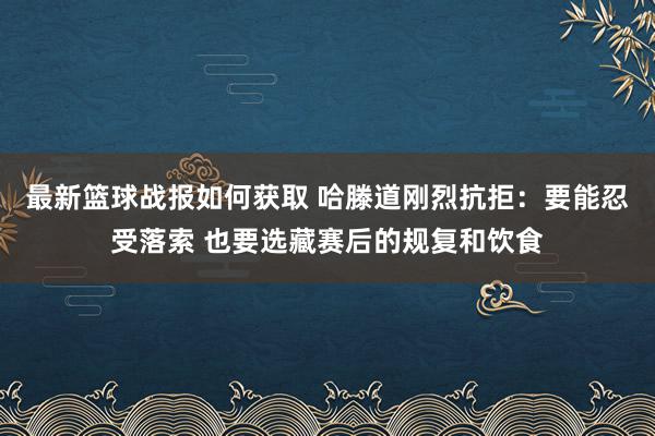 最新篮球战报如何获取 哈滕道刚烈抗拒：要能忍受落索 也要选藏赛后的规复和饮食