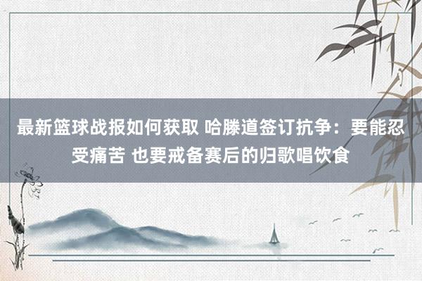 最新篮球战报如何获取 哈滕道签订抗争：要能忍受痛苦 也要戒备赛后的归歌唱饮食