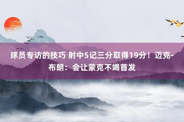 球员专访的技巧 射中5记三分取得19分！迈克-布朗：会让蒙克不竭首发