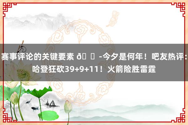 赛事评论的关键要素 😭今夕是何年！吧友热评：哈登狂砍39+9+11！火箭险胜雷霆