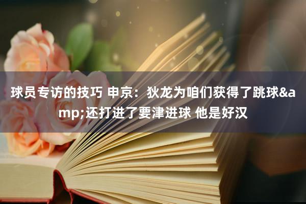 球员专访的技巧 申京：狄龙为咱们获得了跳球&还打进了要津进球 他是好汉