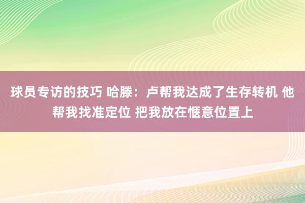 球员专访的技巧 哈滕：卢帮我达成了生存转机 他帮我找准定位 把我放在惬意位置上