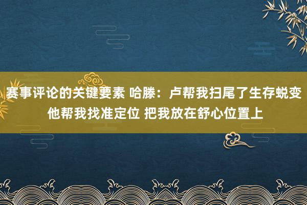 赛事评论的关键要素 哈滕：卢帮我扫尾了生存蜕变 他帮我找准定位 把我放在舒心位置上