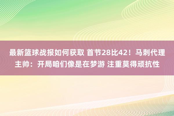 最新篮球战报如何获取 首节28比42！马刺代理主帅：开局咱们像是在梦游 注重莫得顽抗性