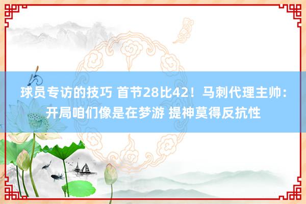 球员专访的技巧 首节28比42！马刺代理主帅：开局咱们像是在梦游 提神莫得反抗性