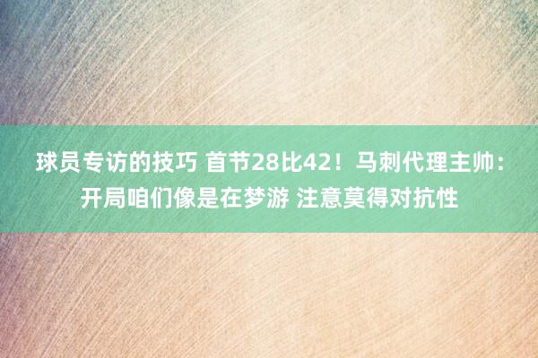 球员专访的技巧 首节28比42！马刺代理主帅：开局咱们像是在梦游 注意莫得对抗性