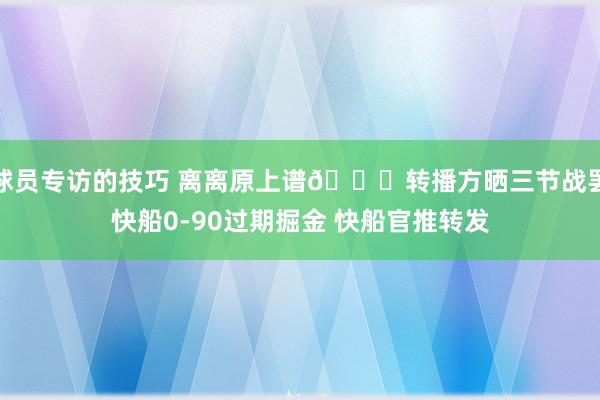 球员专访的技巧 离离原上谱😅转播方晒三节战罢快船0-90过期掘金 快船官推转发