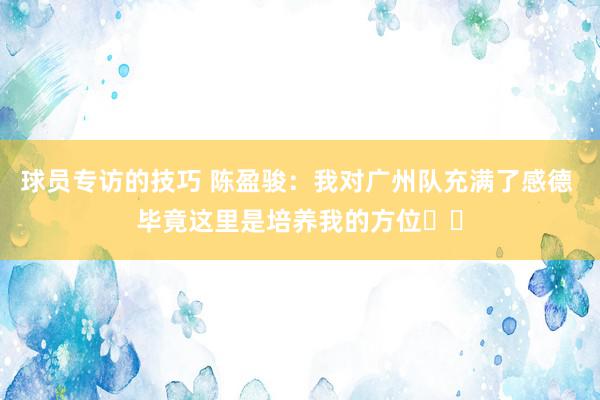 球员专访的技巧 陈盈骏：我对广州队充满了感德 毕竟这里是培养我的方位❤️