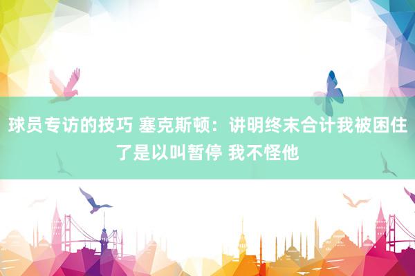 球员专访的技巧 塞克斯顿：讲明终末合计我被困住了是以叫暂停 我不怪他