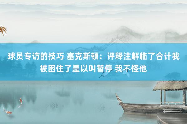 球员专访的技巧 塞克斯顿：评释注解临了合计我被困住了是以叫暂停 我不怪他