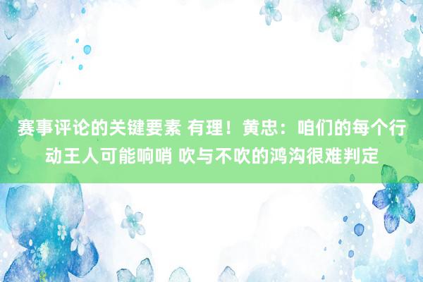 赛事评论的关键要素 有理！黄忠：咱们的每个行动王人可能响哨 吹与不吹的鸿沟很难判定