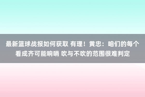 最新篮球战报如何获取 有理！黄忠：咱们的每个看成齐可能响哨 吹与不吹的范围很难判定