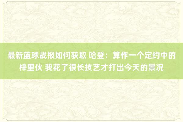 最新篮球战报如何获取 哈登：算作一个定约中的梓里伙 我花了很长技艺才打出今天的景况