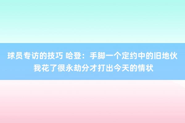 球员专访的技巧 哈登：手脚一个定约中的旧地伙 我花了很永劫分才打出今天的情状